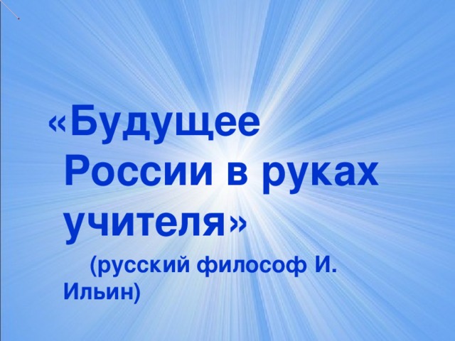 «Будущее России в руках учителя»  (русский философ И. Ильин)