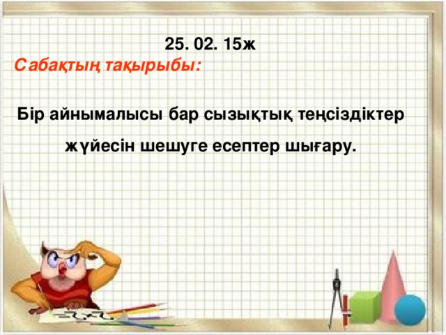 25. 02. 15ж Сабақтың тақырыбы:  Бір айнымалысы бар сызықтық теңсіздіктер жүйесін шешуге есептер шығару.