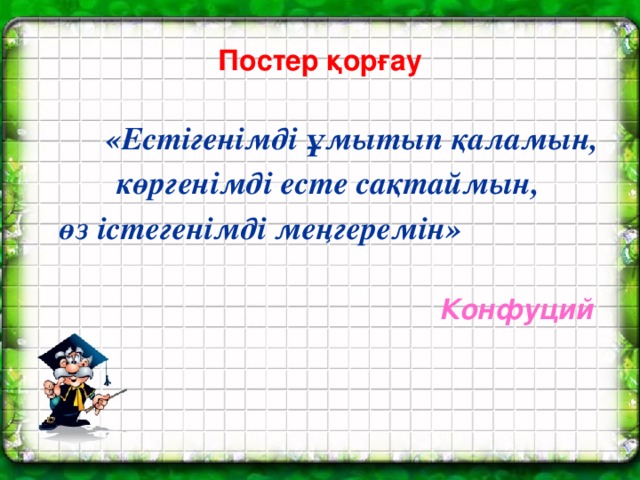 Постер қорғау  «Естігенімді ұмытып қаламын,  көргенімді есте сақтаймын, өз істегенімді меңгеремін»  Конфуций
