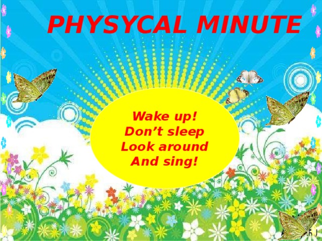 PHYSYCAL MINUTE Wake up! Don’t sleep Look around And sing!
