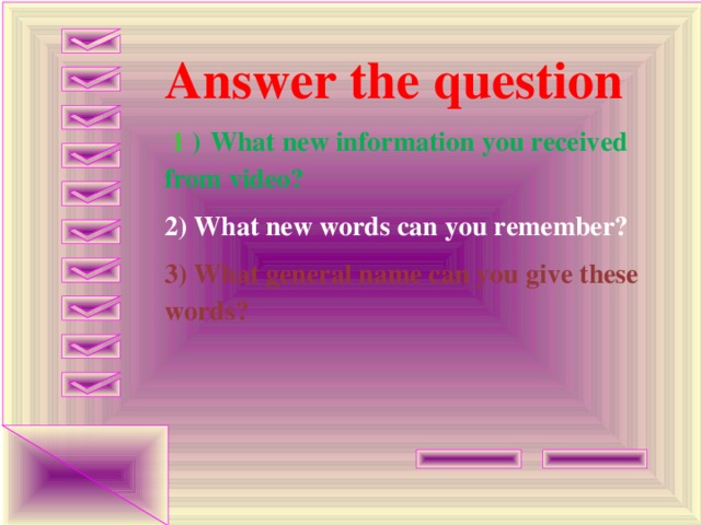 Answer the question  1  )  What new information you received from video? 2) What new words can you remember? 3) What general name can you give these words?