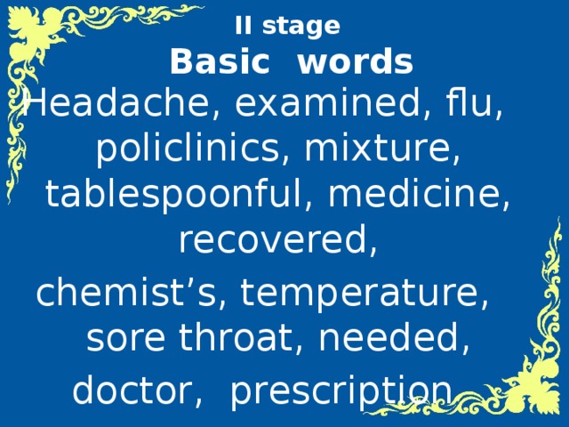 II stage   Basic words      II stage   Basic words Headache, examined, flu, policlinics, mixture, tablespoonful, medicine, recovered, chemist’s, temperature, sore throat, needed, doctor, prescription