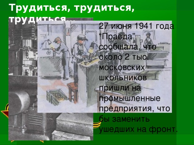 Трудиться, трудиться, трудиться… 27 июня 1941 года “Правда” сообщала, что около 2 тыс. московских школьников пришли на промышленные предприятия, что бы заменить ушедших на фронт.