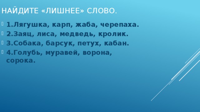 Найдите «лишнее» слово. 1.Лягушка, карп, жаба, черепаха. 2.Заяц, лиса, медведь, кролик. 3.Собака, барсук, петух, кабан. 4.Голубь, муравей, ворона, сорока.