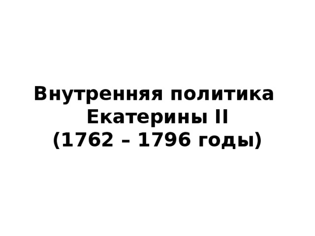 Внутренняя политика Екатерины II  (1762 – 1796 годы)