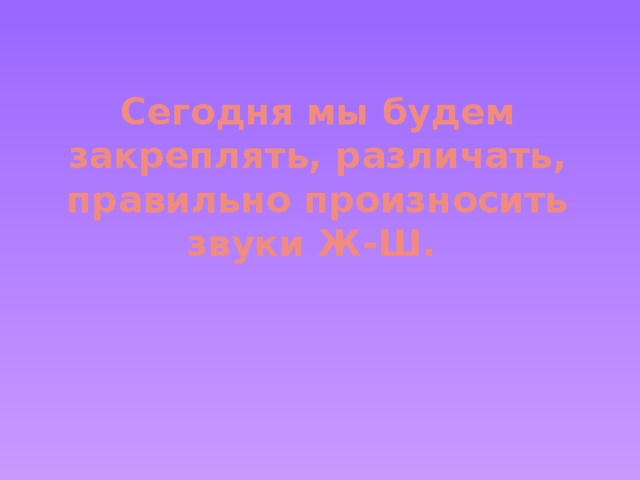 Сегодня мы будем закреплять, различать, правильно произносить звуки Ж-Ш.