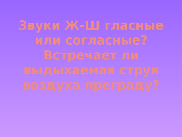 Звуки Ж-Ш гласные или согласные?  Встречает ли выдыхаемая струя воздуха преграду?