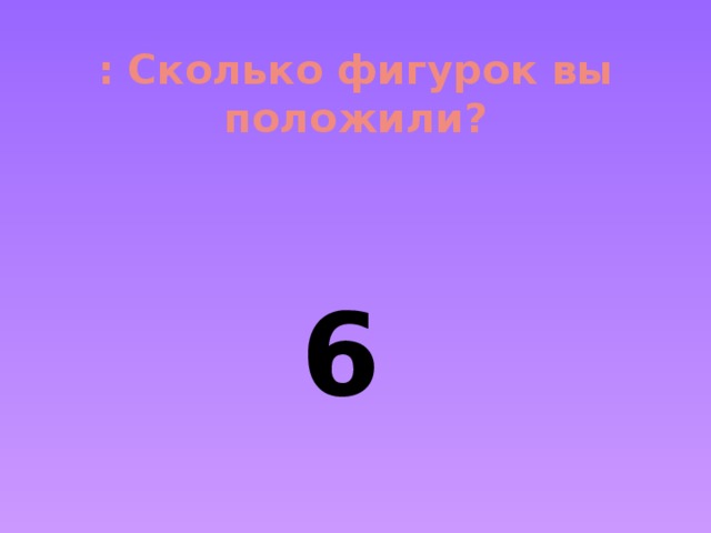 : Сколько фигурок вы положили?   6