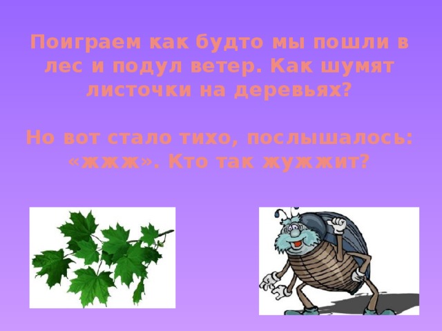 Поиграем как будто мы пошли в лес и подул ветер. Как шумят листочки на деревьях?   Но вот стало тихо, послышалось: «жжж». Кто так жужжит?