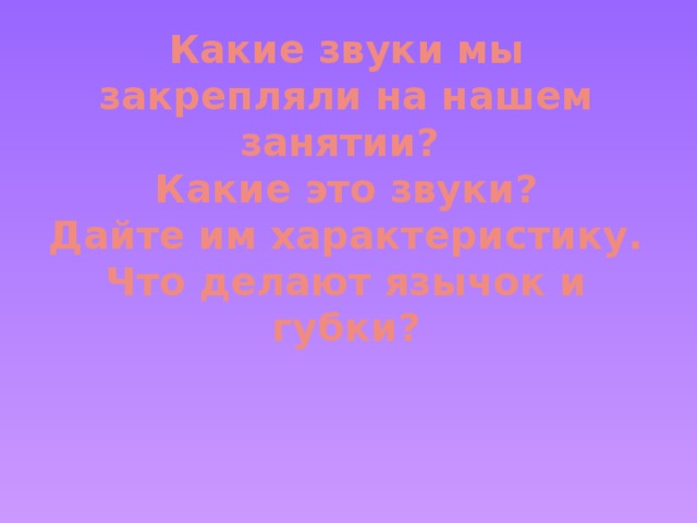 Какие звуки мы закрепляли на нашем занятии?  Какие это звуки?  Дайте им характеристику.  Что делают язычок и губки?