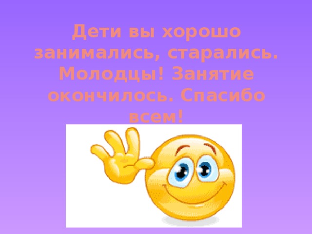 Дети вы хорошо занимались, старались. Молодцы! Занятие окончилось. Спасибо всем!