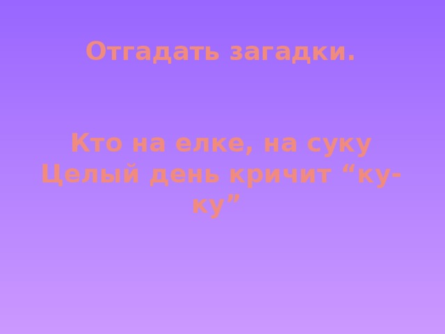 Отгадать загадки.    Кто на елке, на суку  Целый день кричит “ку-ку”