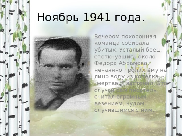 Ноябрь 1941 года. Вечером похоронная команда собирала убитых. Усталый боец, споткнувшись около Федора Абрамова, нечаянно пролил ему на лицо воду из котелка, - 