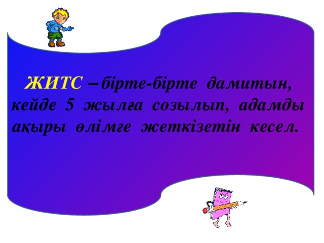 ЖИТС  – бірте-бірте дамитын, кейде 5 жылға созылып, адамды ақыры өлімге жеткізетін кесел.