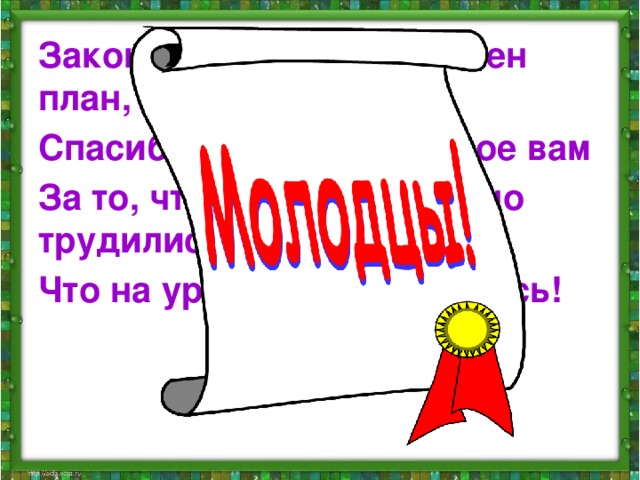 Закончен урок, и выполнен план, Спасибо, ребята, огромное вам За то, что упорно и дружно трудились, Что на уроке вы не ленились!