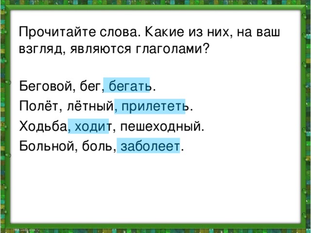 Прочитайте слова. Какие из них, на ваш взгляд, являются глаголами? Беговой, бег, бегать. Полёт, лётный, прилететь. Ходьба, ходит, пешеходный. Больной, боль, заболеет.