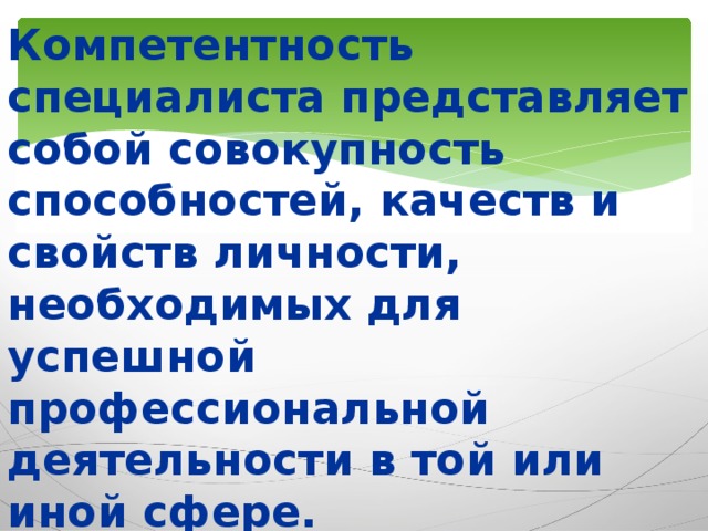 Компетентность специалиста представляет собой совокупность способностей, качеств и свойств личности, необходимых для успешной профессиональной деятельности в той или иной сфере.