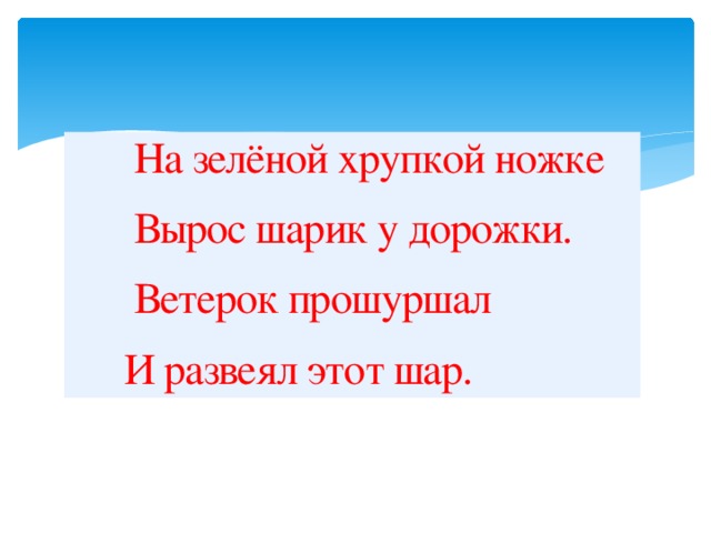 На зелёной хрупкой ножке  Вырос шарик у дорожки.  Ветерок прошуршал  И развеял этот шар.