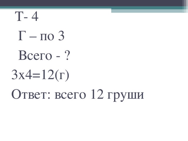 Т- 4  Г – по 3  Всего - ?  3х4=12(г)  Ответ: всего 12 груши   