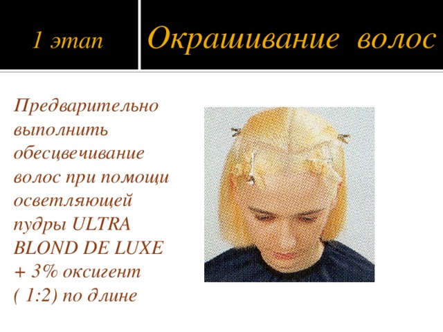 1 этап Окрашивание волос Предварительно выполнить обесцвечивание волос при помощи осветляющей пудры ULTRA BLOND DE LUXE + 3% оксигент ( 1:2) по длине
