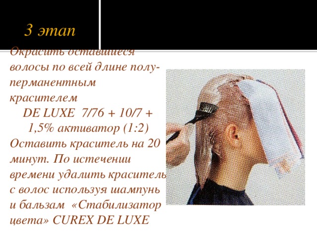 3 этап Окрасить оставшиеся волосы по всей длине полу-перманентным красителем DE LUXE 7/76 + 10/7 + 1,5% активатор (1:2) Оставить краситель на 20 минут. По истечении времени удалить краситель с волос используя шампунь и бальзам «Стабилизатор цвета» CUREX DE LUXE