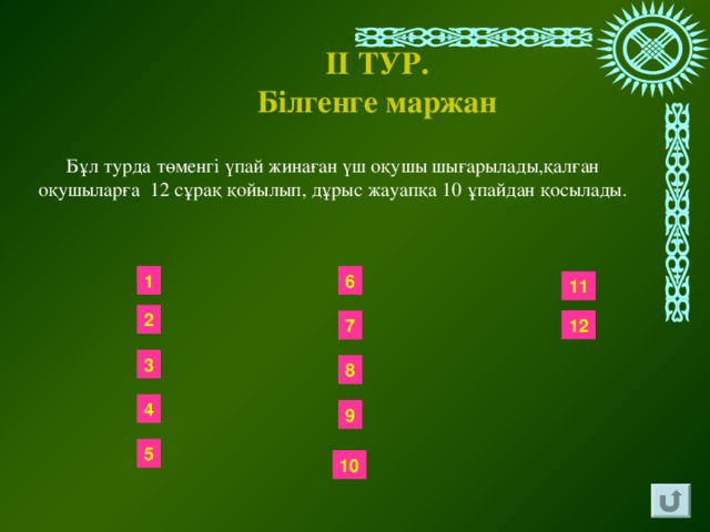 ІІ ТУР. Білгенге маржан  Бұл турда төменгі үпай жинаған үш оқушы шығарылады,қалған оқушыларға 12 сұрақ қойылып, дұрыс жауапқа 10 ұпайдан қосылады. 6 1 11 2 12 7 3 8 4 9 5 10