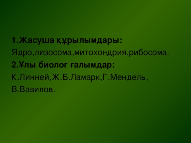 1.Жасуша құрылымдары: Ядро,лизосома,митохондрия,рибосома. 2.Ұлы биолог ғалымдар: К.Линней,Ж.Б.Ламарк,Г.Мендель, В.Вавилов.