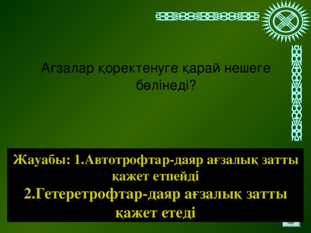 Ағзалар қоректенуге қарай нешеге бөлінеді? Жауабы: 1.Автотрофтар-даяр ағзалық затты қажет етпейді 2.Гетеретрофтар-даяр ағзалық затты қажет етеді