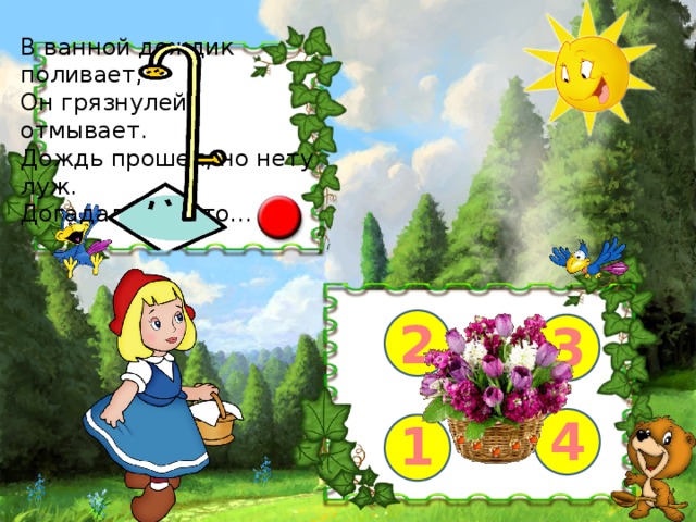 В ванной дождик поливает, Он грязнулей отмывает. Дождь прошел, но нету луж. Догадались? Это... 2 3 4 1