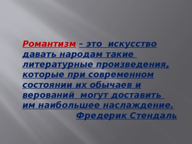 Романтизм  – это искусство давать народам такие литературные произведения, которые при современном состоянии их обычаев и верований могут доставить им наибольшее наслаждение.  Фредерик Стендаль