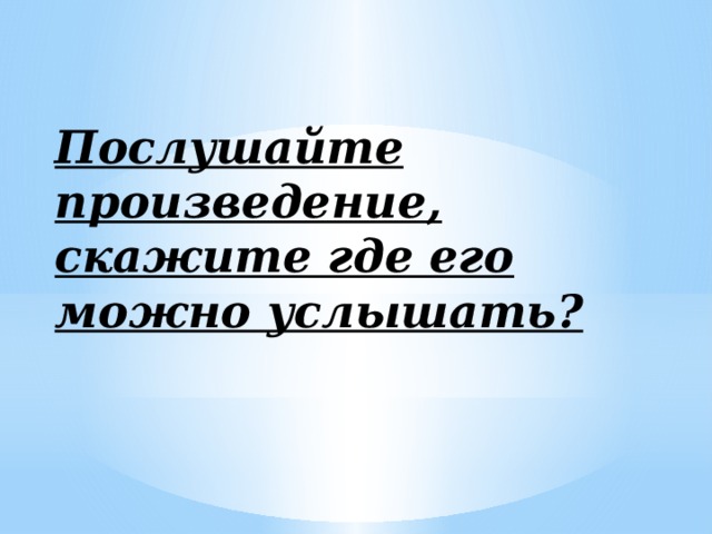 Послушайте произведение, скажите где его можно услышать?