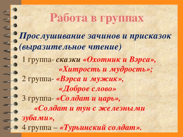 Работа в группах Прослушивание зачинов и присказок (выразительное чтение) 1 группа- сказки «Охотник и Вэрса»,  «Хитрость и мудрость»; 2 группа- «Вэрса и мужик»,  «Доброе слово» 3 группа- «Солдат и царь»,  «Солдат и тун с железными зубами», 4 группа – «Турьинский солдат».