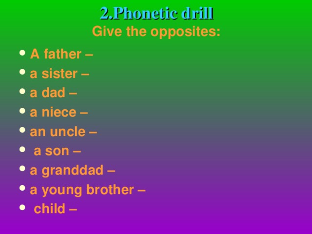 2.Phonetic drill  Give the opposites:   A father – a sister – a dad – a niece – an uncle –  a son – a granddad – a young brother –  child –