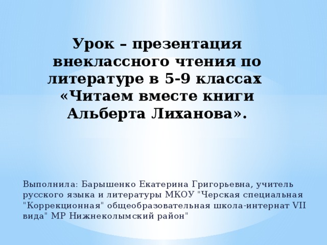 Урок – презентация внеклассного чтения по литературе в 5-9 классах «Читаем вместе книги Альберта Лиханова».   Выполнила: Барышенко Екатерина Григорьевна, учитель русского языка и литературы МКОУ 