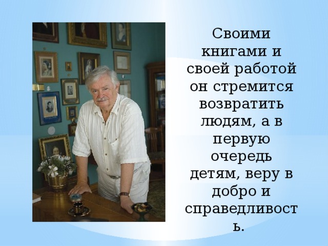 Своими книгами и своей работой он стремится возвратить людям, а в первую очередь детям, веру в добро и справедливость. 