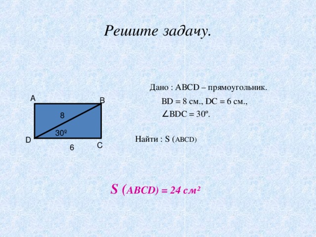 Решите задачу.  Дано : АВС D – прямоугольник.  В D = 8 см., D С = 6 см.,  ∠ В D С = 30 º .  Найти : S ( АВС D ) А В 8 30º D С 6 S ( АВС D ) = 24 см²