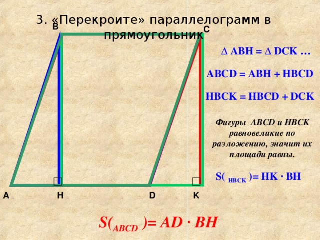 3. «Перекроите» параллелограмм в прямоугольник B C  ∆ ABH = ∆ DCK … ABCD = ABH + HBCD HBCK = HBCD + DCK Фигуры ABCD и HBCK равновеликие по разложению, значит их площади равны. S ( HBCK  ) = HK · BH D A H K S ( ABCD  ) = AD · BH