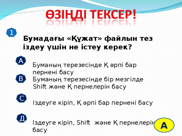 1 Бумадағы «Құжат» файлын тез іздеу үшін не істеу керек? А Буманың терезесінде Қ әрпі бар пернені басу В Буманың терезесінде бір мезгілде Shift және Қ пернелерін басу С Іздеуге кіріп, Қ әрпі бар пернені басу Д Іздеуге кіріп, Shift және Қ пернелерін басу А