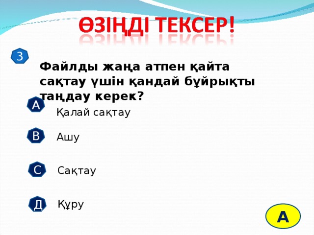 3 Файлды жаңа атпен қайта сақтау үшін қандай бұйрықты таңдау керек? А Қалай сақтау В Ашу С Сақтау Құру Д А