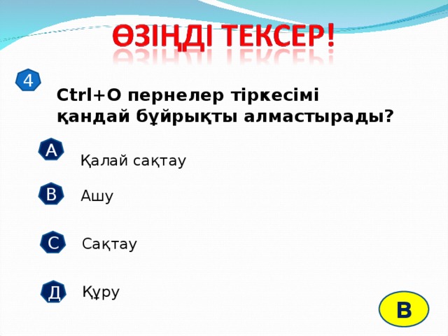 4 Ctrl+O пернелер тіркесімі қандай бұйрықты алмастырады? А Қалай сақтау В Ашу С Сақтау Құру Д В