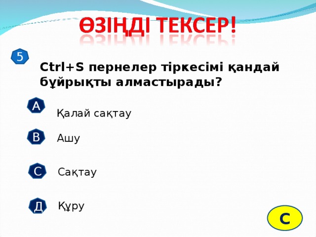 5 Ctrl+S пернелер тіркесімі қандай бұйрықты алмастырады? А Қалай сақтау В Ашу С Сақтау Құру Д С