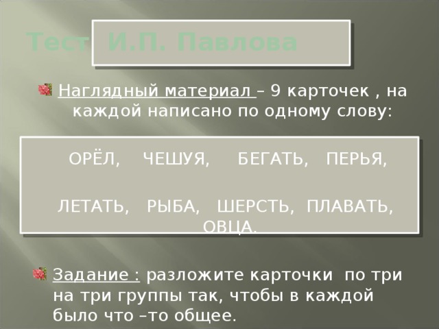 Тест И.П. Павлова Наглядный материал – 9 карточек , на каждой написано по одному слову:  ОРЁЛ, ЧЕШУЯ, БЕГАТЬ, ПЕРЬЯ,  ЛЕТАТЬ, РЫБА, ШЕРСТЬ, ПЛАВАТЬ, ОВЦА.