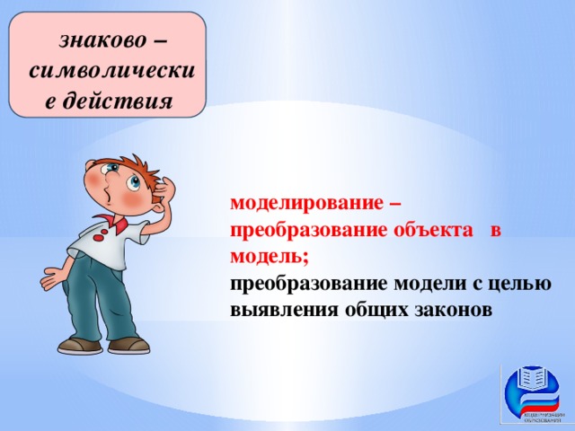 знаково –символические действия моделирование – преобразование объекта в модель; преобразование модели с целью выявления общих законов