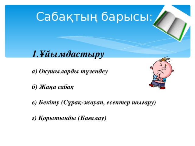 Сабақтың барысы: Ұйымдастыру а) Оқушыларды түгендеу  б) Жаңа сабақ  в) Бекіту (Сұрақ-жауап, есептер шығару)  г) Қорытынды (Бағалау)