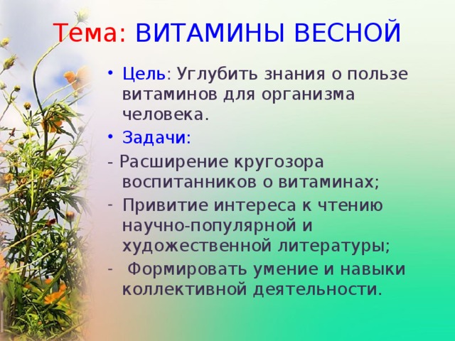 Тема: ВИТАМИНЫ ВЕСНОЙ Цель : Углубить знания о пользе витаминов для организма человека. Задачи:  - Расширение кругозора воспитанников о витаминах;