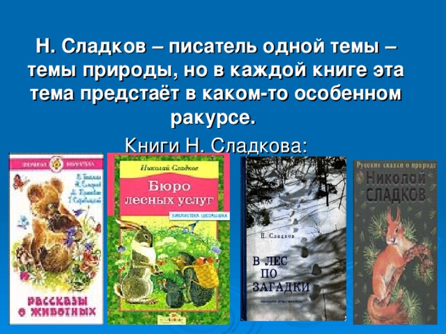 Н. Сладков – писатель одной темы – темы природы, но в каждой книге эта тема предстаёт в каком-то особенном ракурсе. Книги Н. Сладкова: Воробей домовой — Passer domesticus Отряд Воробьинообразные (Passeriformes)