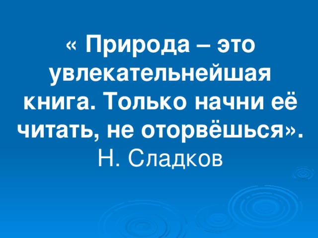 « Природа – это увлекательнейшая книга. Только начни её читать, не оторвёшься».  Н. Сладков