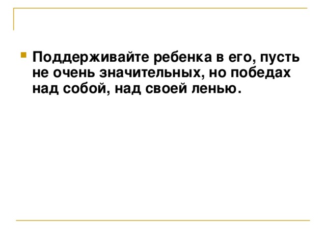 Поддерживайте ребенка в его, пусть не очень значительных, но победах над собой, над своей ленью.