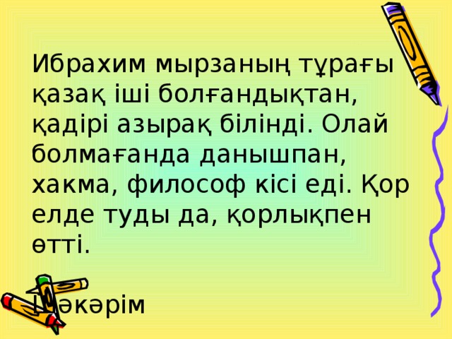 Ибрахим мырзаның тұрағы қазақ іші болғандықтан, қадірі азырақ білінді. Олай болмағанда данышпан, хакма, философ кісі еді. Қор елде туды да, қорлықпен өтті.  Шәкәрім