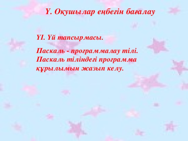 Ү. Оқушылар еңбегін бағалау ҮІ. Үй тапсырмасы. Паскаль - программалау тілі. Паскаль тіліндегі программа құрылымын жазып келу.